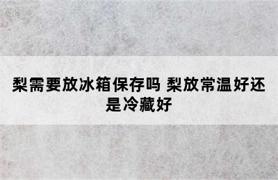 梨需要放冰箱保存吗 梨放常温好还是冷藏好